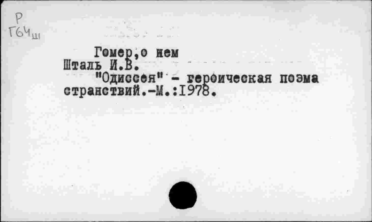 ﻿Гомер,о нем
Шталь И.В.
"Одиссея” - героическая поэма странствий.-М.:1978.